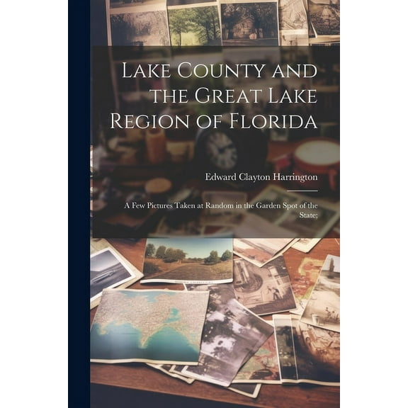 Lake County and the Great Lake Region of Florida; a few Pictures Taken at Random in the Garden Spot of the State; (Paperback)
