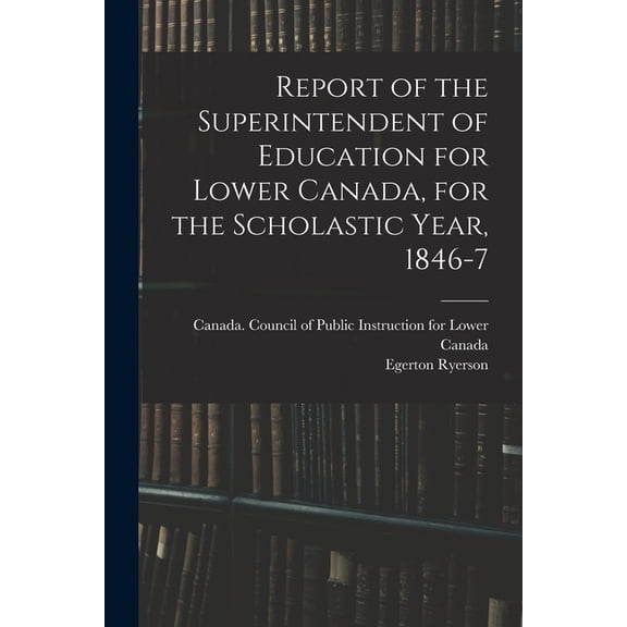 Report of the Superintendent of Education for Lower Canada, for the Scholastic Year, 1846-7, (Paperback)
