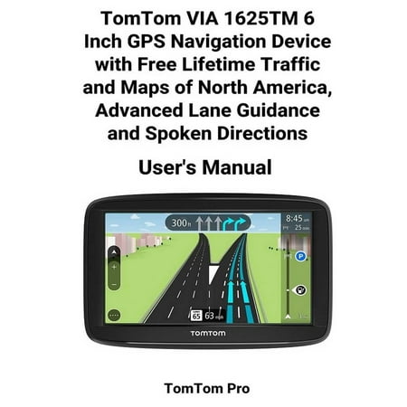 TomTom VIA 1625TM 6 Inch GPS Navigation Device with Free Lifetime Traffic and Maps of North America, Advanced Lane Guidance and Spoken Directions User's Manual : (v31wz)