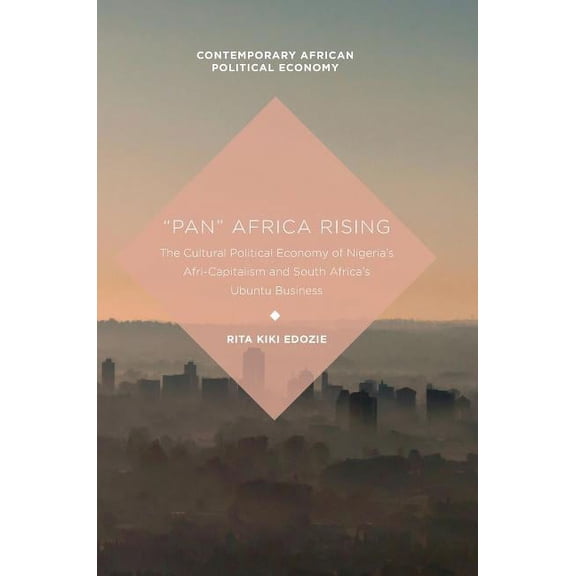 Contemporary African Political Economy "Pan" Africa Rising: The Cultural Political Economy of Nigeria's Afri-Capitalism and South Africa's Ubuntu Business, (Hardcover)