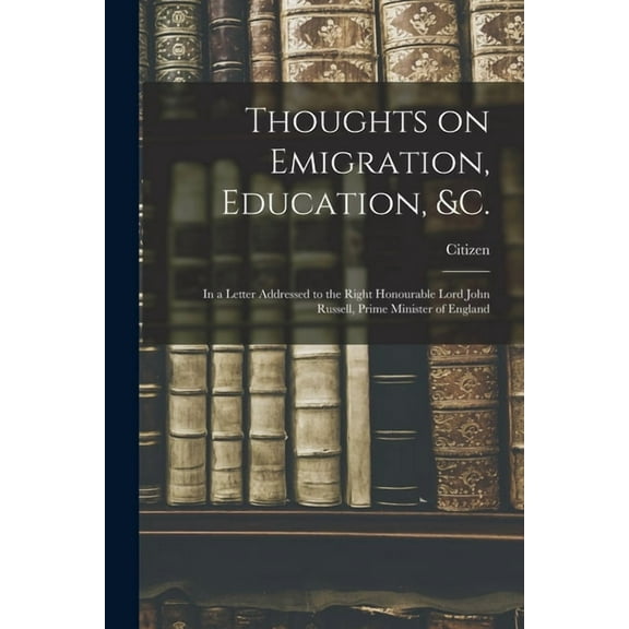 Thoughts on Emigration, Education, &c. [microform]: in a Letter Addressed to the Right Honourable Lord John Russell, Pri, (Paperback)