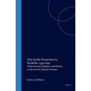 City on the Ocean Sea: La Rochelle, 1530-1650: Urban Society, Religion, and Politics on the French (Hardcover) by Kevin C Robbins
