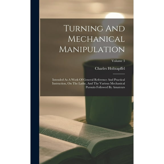 Turning And Mechanical Manipulation: Intended As A Work Of General Reference And Practical Instruction, On The Lathe, An, (Hardcover)