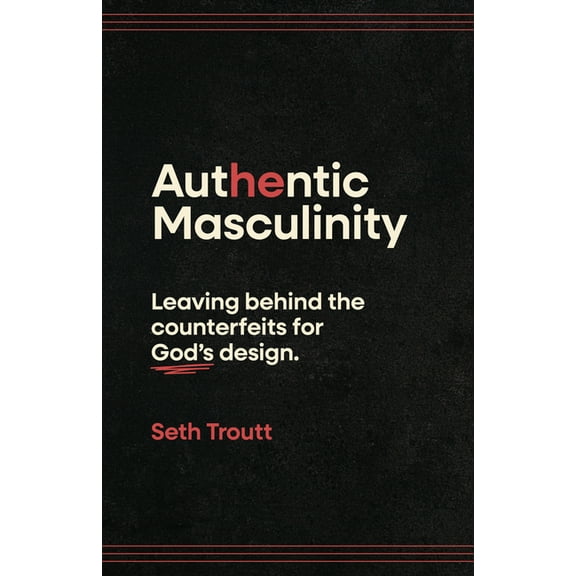 Authentic Masculinity: Leaving Behind the Counterfeits for God's Design, (Paperback)