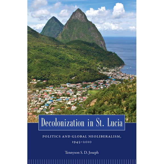 Caribbean Studies Decolonization in St. Lucia: Politics and Global Neoliberalism, 1945 2010, (Paperback)