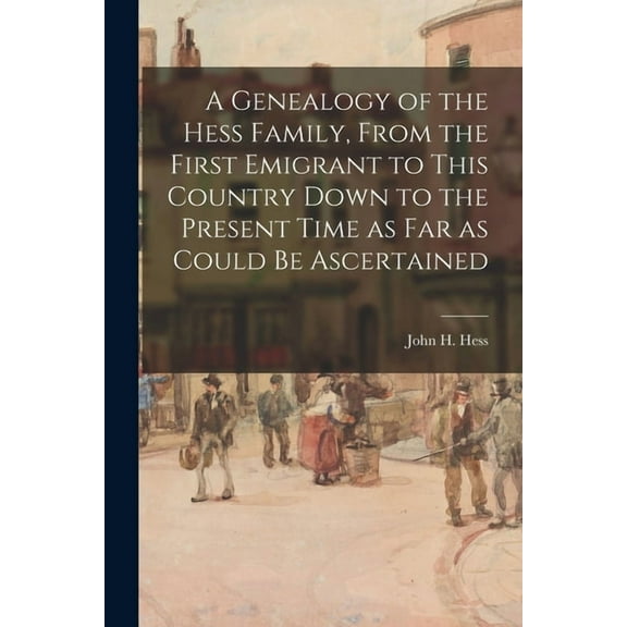 A Genealogy of the Hess Family, From the First Emigrant to This Country Down to the Present Time as Far as Could Be Asce, (Paperback)