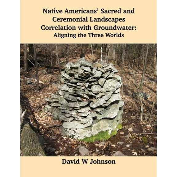 Native Americans' Sacred and Ceremonial Landscapes Correlation with Groundwater : Aligning the Three Worlds (Paperback)
