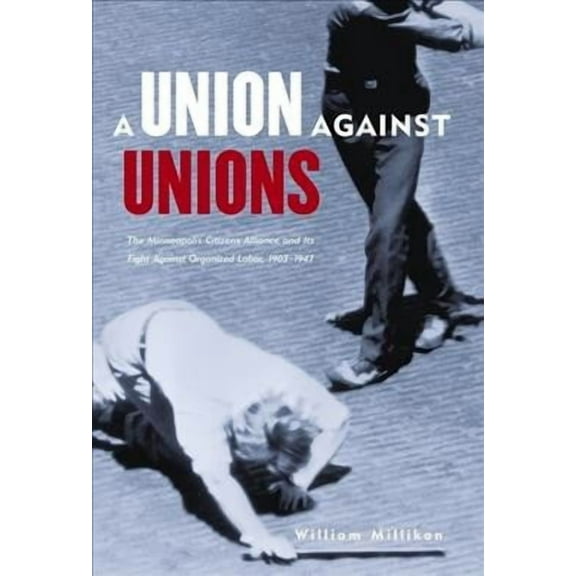 Union Against Unions : The Minneapolis Citizens Alliance and its Fights Against Organized Labor, 1903-1947 (Paperback)