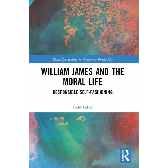 Routledge Studies in American Philosophy William James and the Moral Life: Responsible Self-Fashioning, (Paperback)
