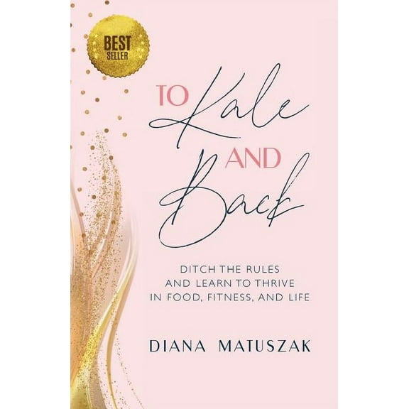 To Kale and Back: Ditch the Rules and Learn to Thrive in Food, Fitness, and Life, (Paperback)
