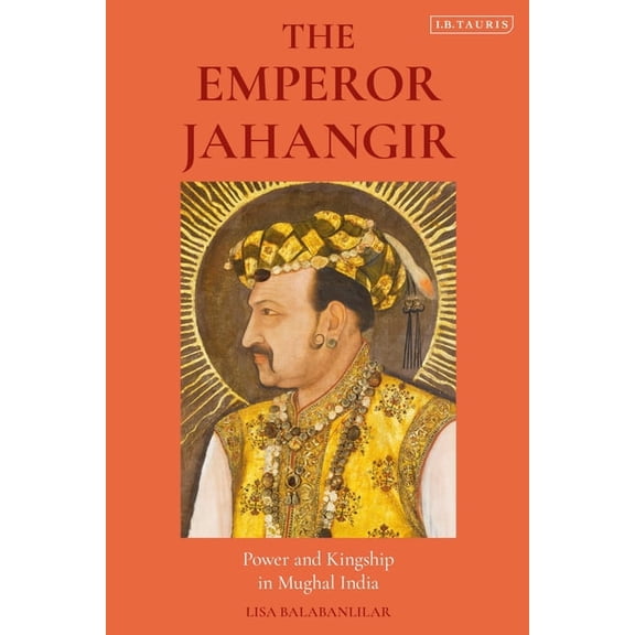 The Emperor Jahangir: Power and Kingship in Mughal India, (Hardcover)