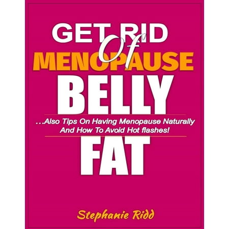 Get Rid Of Menopause Belly Fat: Also Tips on Having Menopause Naturally and How to Avoid Hot flashes! -