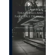 Amateur Theatricals And Fairy-tale Dramas: A Collection Of Original Plays, Expressly Designed For Drawing-room Performance (Paperback)
