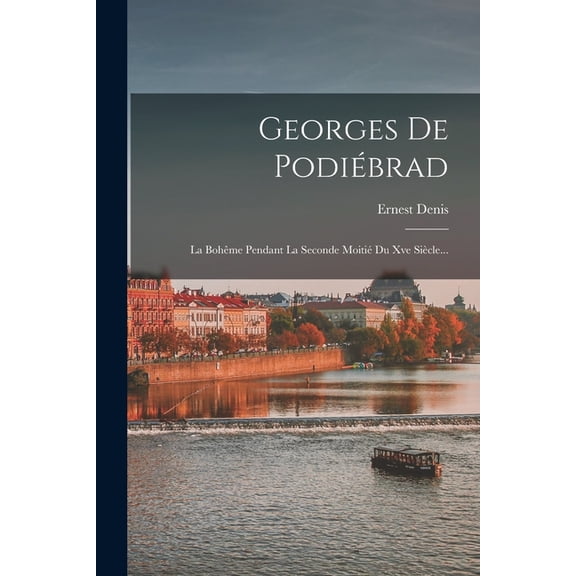 Georges De PodiÃ©brad: La BohÃªme Pendant La Seconde MoitiÃ© Du Xve SiÃ¨cle..., (Paperback)