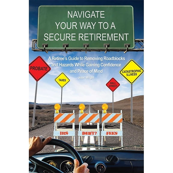 Navigate Your Way to a Secure Retirement: A Retiree's Guide to Removing Roadblocks and Hazards While Gaining Confidence , (Paperback)