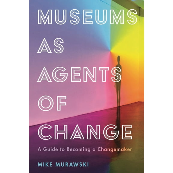American Alliance of Museums Museums as Agents of Change: A Guide to Becoming a Changemaker, (Hardcover)