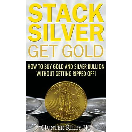 Stack Silver Get Gold : How to Buy Gold and Silver Bullion Without Getting Ripped