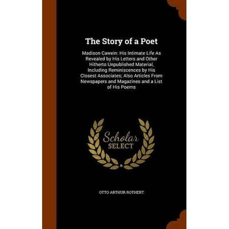 The Story of a Poet : Madison Cawein: His Intimate Life as Revealed by His Letters and Other Hitherto Unpublished Material, Including Reminiscences by His Closest Associates; Also Articles from Newspapers and Magazines and a List of His