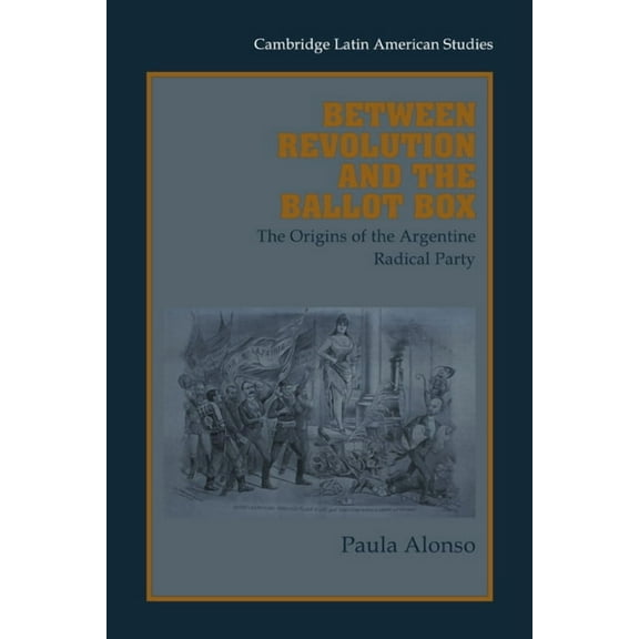 Cambridge Latin American Studies Between Revolution and the Ballot Box: The Origins of the Argentine Radical Party in the 1890s, Book 86, (Paperback)