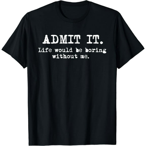 Admit It Life Would Be Boring Without Me Funny Sayings T-Shirt