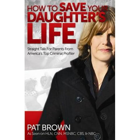How To Save Your Daughters Life Straight Talk For Parents From Americas Top Criminal Profiler - 