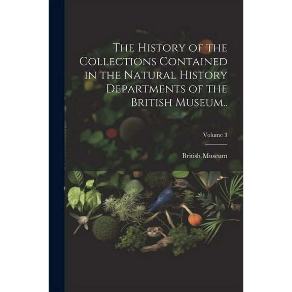 The History of the Collections Contained in the Natural History Departments of the British Museum..; Volume 3 (Paperback)