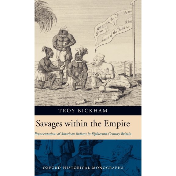 Oxford Historical Monographs Savages Within the Empire: Representations of American Indians in Eighteenth-Century Britain, (Hardcover)