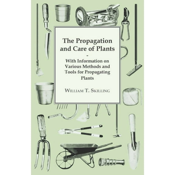 The Propagation and Care of Plants - With Information on Various Methods and Tools for Propagating Plants, (Paperback)