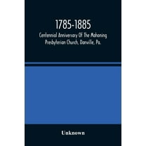 1785-1885, Centennial Anniversary Of The Mahoning Presbyterian Church, Danville, Pa., Commemorative Services And Histori, (Paperback)