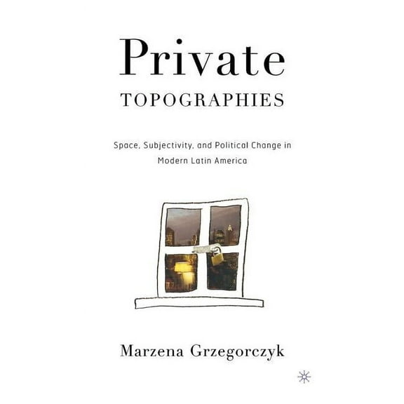 Private Topographies: Space, Subjectivity and Political Change in Modern Latin America, (Hardcover)