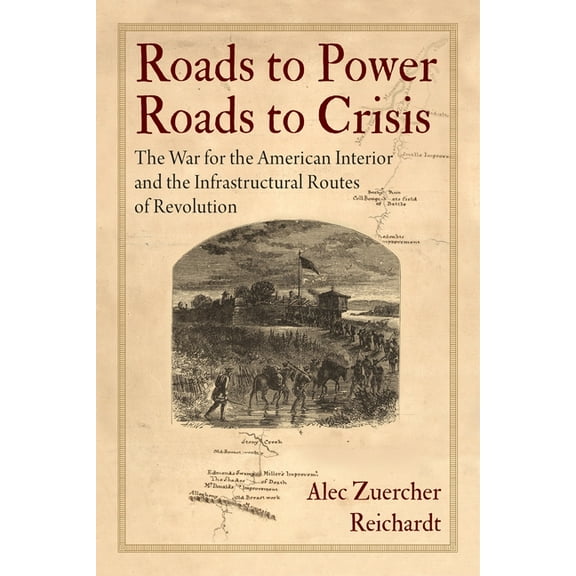 Early American Studies Roads to Power, Roads to Crisis: The War for the American Interior and the Infrastructural Routes of Revolution, (Hardcover)