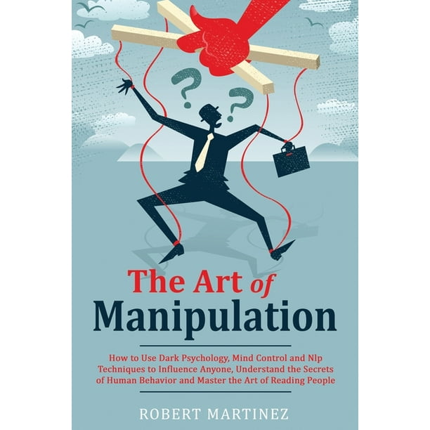 The Art of Manipulation : How to Use Dark Psychology, Mind Control and ...