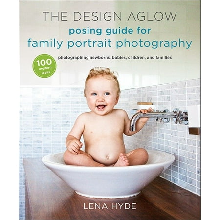 The Design Aglow Posing Guide for Family Portrait Photography : 100 Modern Ideas for Photographing Newborns, Babies, Children, and (Best Family Photography Poses)