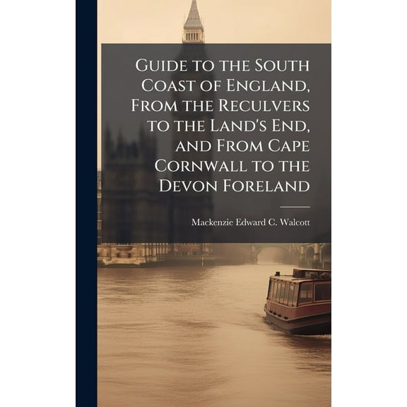 Guide to the South Coast of England, From the Reculvers to the Land's End, and From Cape Cornwall to the Devon Foreland, (Hardcover)