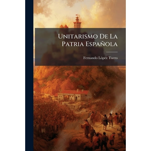 Unitarismo De La Patria Española : La Descentralización, El Regionalismo, Portugal, Gibraltar, Síntesis Del Unitarismo (Paperback)