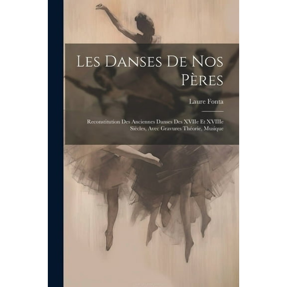 Les danses de nos pères: Reconstitution des anciennes danses des XVIIe et XVIIIe siècles, avec gravures théorie, musique (Paperback)