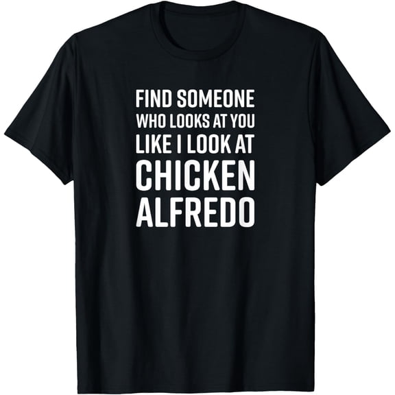 Find Someone Who Looks At You Like I Look At Chicken Alfredo T-Shirt