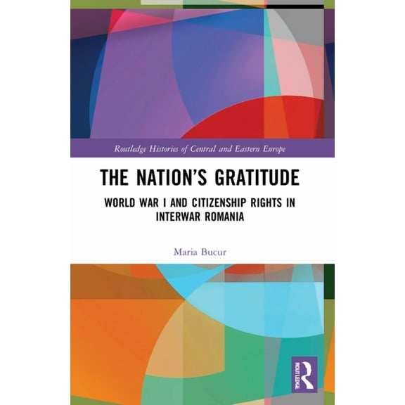 Routledge Histories of Central and Easte The Nation's Gratitude: World War I and Citizenship Rights in Interwar Romania, (Paperback)