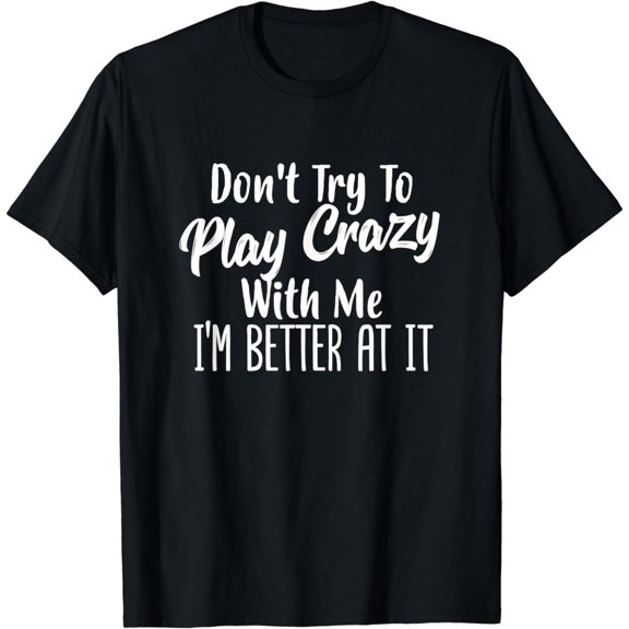 Don't Try To Play Crazy With Me I'm Better At It T-Shirt