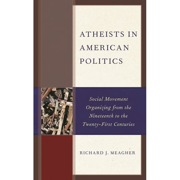 Atheists in American Politics: Social Movement Organizing from the Nineteenth to the Twenty-First Centuries, (Paperback)