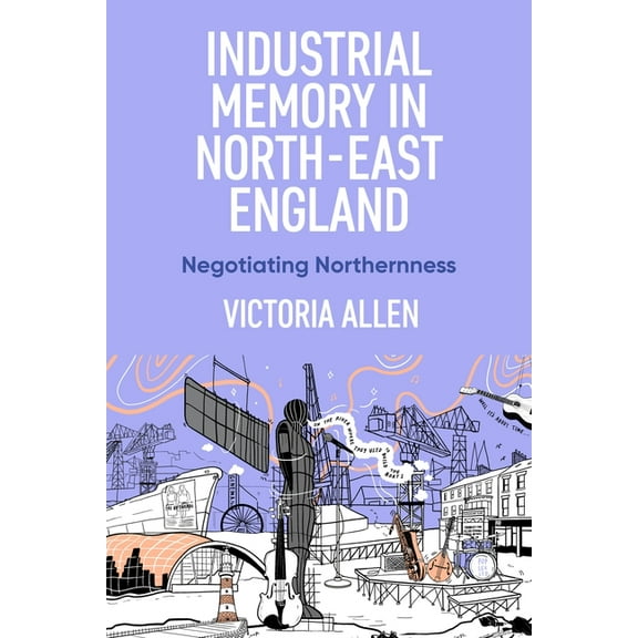 Industrial Memory in North East England: Negotiating Northernness, (Hardcover)