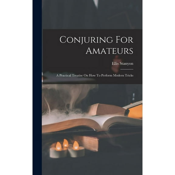Conjuring For Amateurs: A Practical Treatise On How To Perform Modern Tricks (Hardcover)