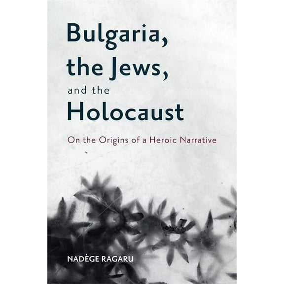 Bulgaria, the Jews, and the Holocaust: On the Origins of a Heroic Narrative, (Paperback)