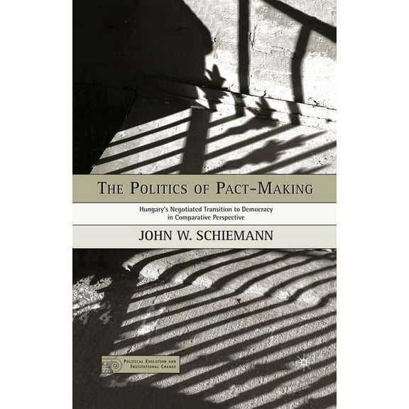 Political Evolution and Institutional Ch The Politics of Pact-Making: Hungary's Negotiated Transition to Democracy in Comparative Perspective, (Paperback)