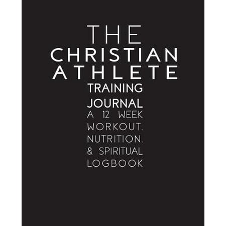 The Christian Athlete Training Journal : A 12 Week Workout, Nutrition, and Spiritual (Best 12 Week Workout Program)
