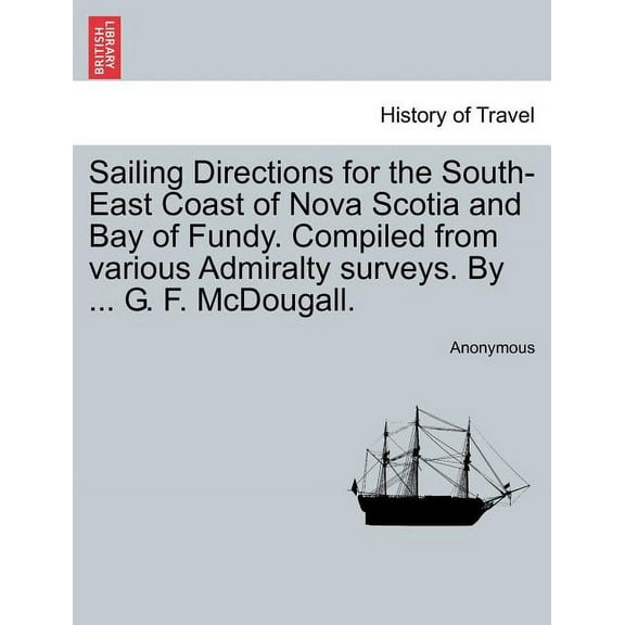 Sailing Directions for the South-East Coast of Nova Scotia and Bay of Fundy. Compiled from Various Admiralty Surveys. by ... G. F. McDougall. (Paperback)