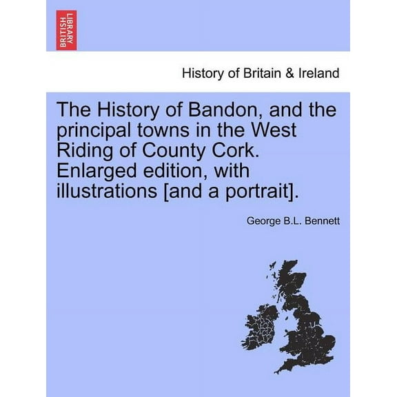 The History of Bandon, and the principal towns in the West Riding of County Cork. Enlarged edition, with illustrations [and a portrait]. (Paperback)