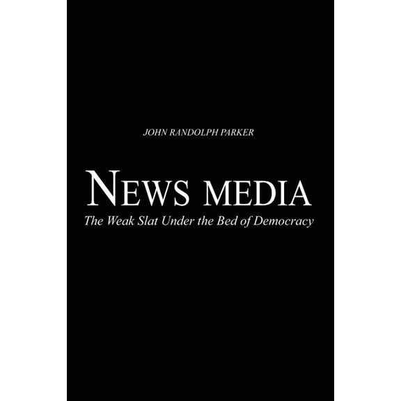 Newsmedia: The Weak Slat Under the Bed of Democracy, (Paperback)