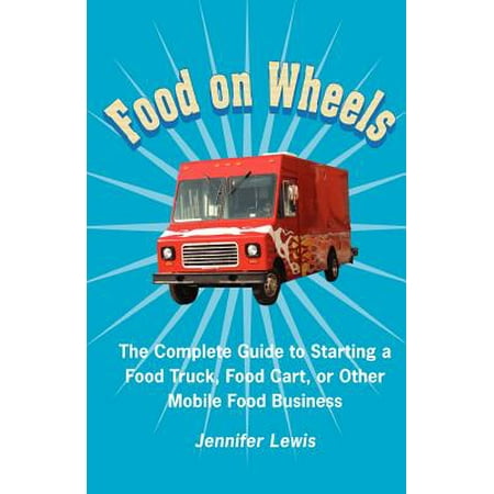 Food on Wheels : The Complete Guide to Starting a Food Truck, Food Cart, or Other Mobile Food (Best Food Cart Business)