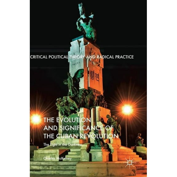 Critical Political Theory and Radical Pr The Evolution and Significance of the Cuban Revolution: The Light in the Darkness, (Hardcover)